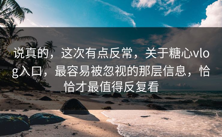 说真的，这次有点反常，关于糖心vlog入口，最容易被忽视的那层信息，恰恰才最值得反复看