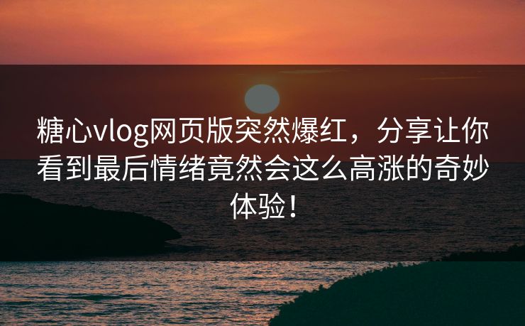 糖心vlog网页版突然爆红，分享让你看到最后情绪竟然会这么高涨的奇妙体验！