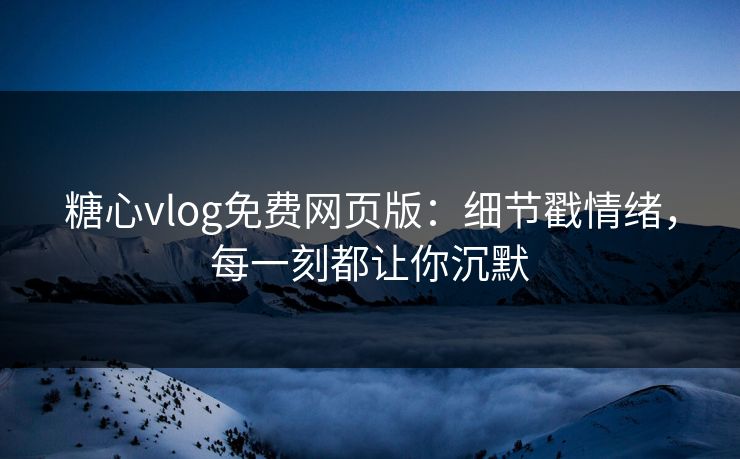 糖心vlog免费网页版：细节戳情绪，每一刻都让你沉默