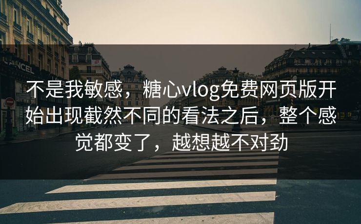 不是我敏感，糖心vlog免费网页版开始出现截然不同的看法之后，整个感觉都变了，越想越不对劲