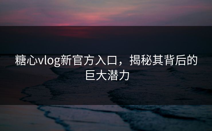 糖心vlog新官方入口，揭秘其背后的巨大潜力