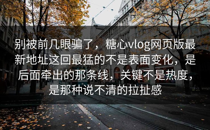 别被前几眼骗了，糖心vlog网页版最新地址这回最猛的不是表面变化，是后面牵出的那条线，关键不是热度，是那种说不清的拉扯感
