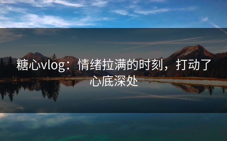 糖心vlog：情绪拉满的时刻，打动了心底深处