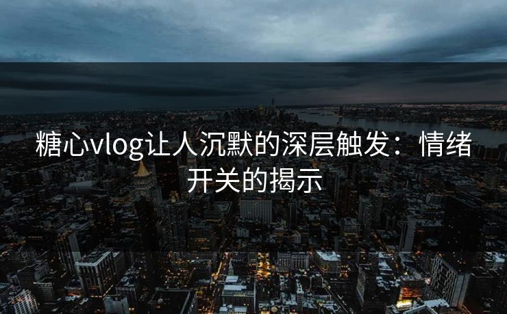 糖心vlog让人沉默的深层触发：情绪开关的揭示