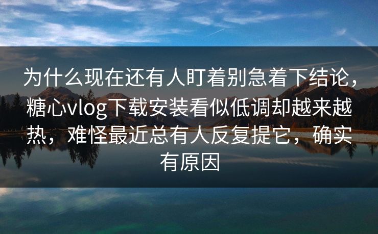 为什么现在还有人盯着别急着下结论，糖心vlog下载安装看似低调却越来越热，难怪最近总有人反复提它，确实有原因