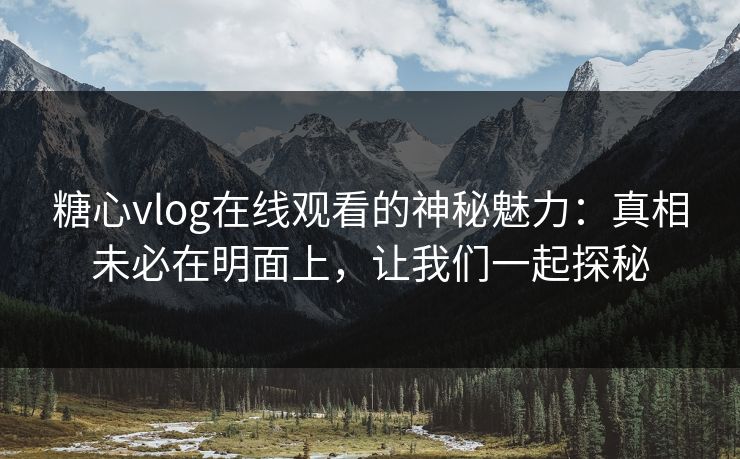糖心vlog在线观看的神秘魅力：真相未必在明面上，让我们一起探秘