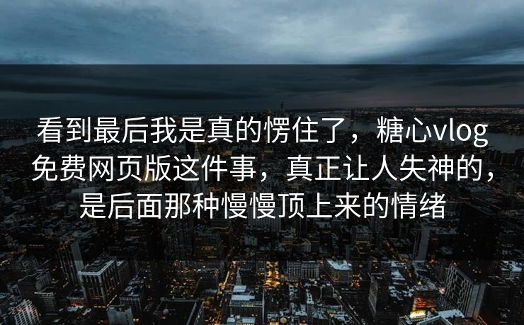 看到最后我是真的愣住了，糖心vlog免费网页版这件事，真正让人失神的，是后面那种慢慢顶上来的情绪