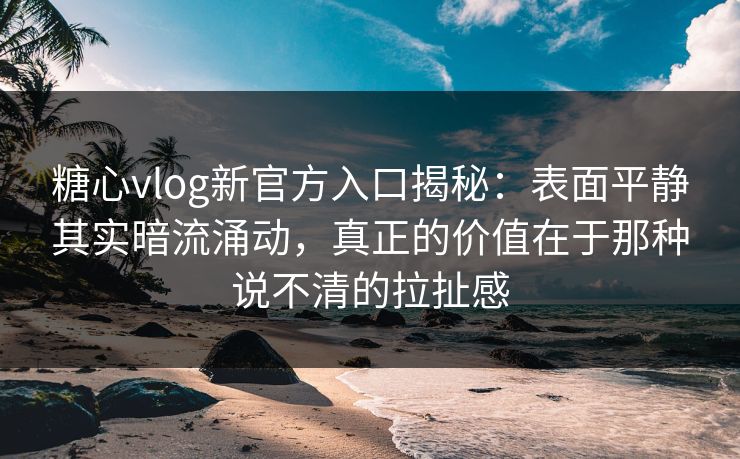 糖心vlog新官方入口揭秘：表面平静其实暗流涌动，真正的价值在于那种说不清的拉扯感