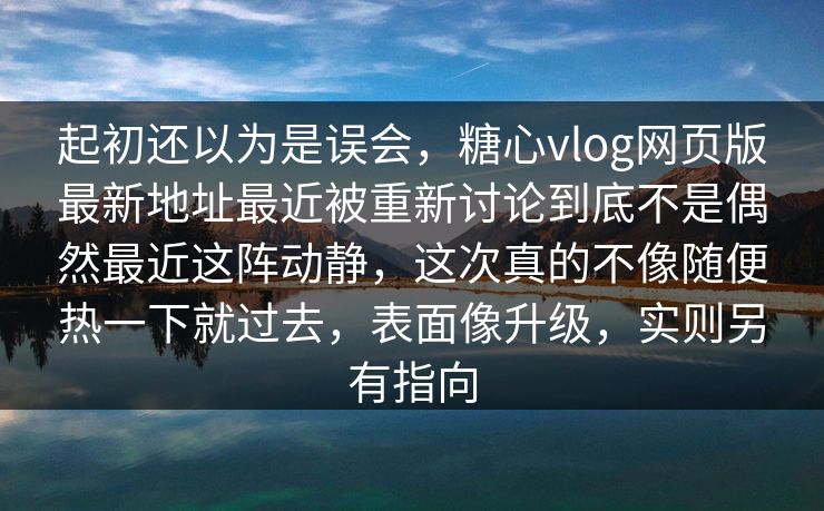 起初还以为是误会，糖心vlog网页版最新地址最近被重新讨论到底不是偶然最近这阵动静，这次真的不像随便热一下就过去，表面像升级，实则另有指向