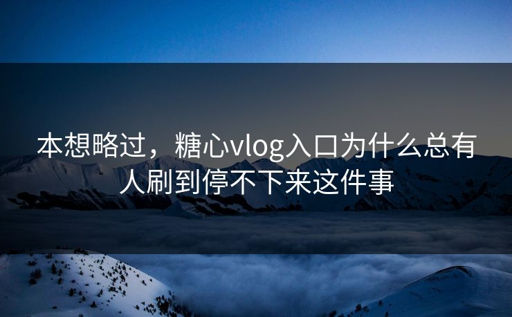 本想略过，糖心vlog入口为什么总有人刷到停不下来这件事