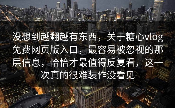 没想到越翻越有东西，关于糖心vlog免费网页版入口，最容易被忽视的那层信息，恰恰才最值得反复看，这一次真的很难装作没看见