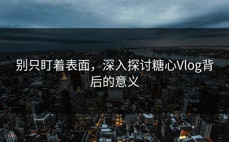 别只盯着表面，深入探讨糖心Vlog背后的意义