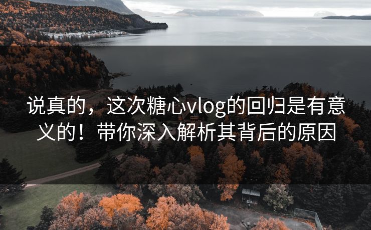 说真的，这次糖心vlog的回归是有意义的！带你深入解析其背后的原因