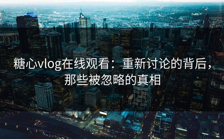 糖心vlog在线观看：重新讨论的背后，那些被忽略的真相