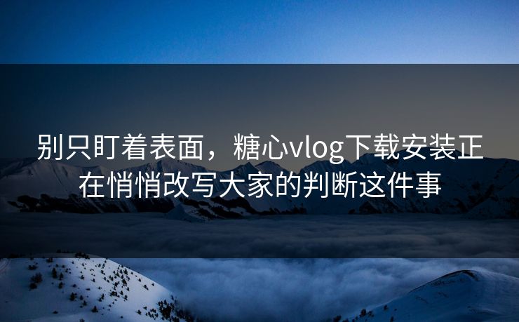 别只盯着表面，糖心vlog下载安装正在悄悄改写大家的判断这件事
