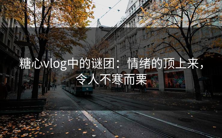 糖心vlog中的谜团：情绪的顶上来，令人不寒而栗