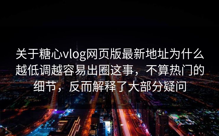 关于糖心vlog网页版最新地址为什么越低调越容易出圈这事，不算热门的细节，反而解释了大部分疑问