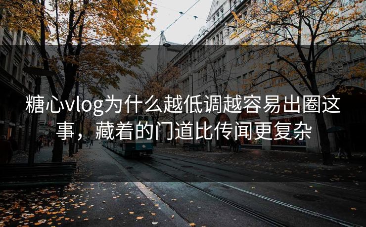 糖心vlog为什么越低调越容易出圈这事，藏着的门道比传闻更复杂