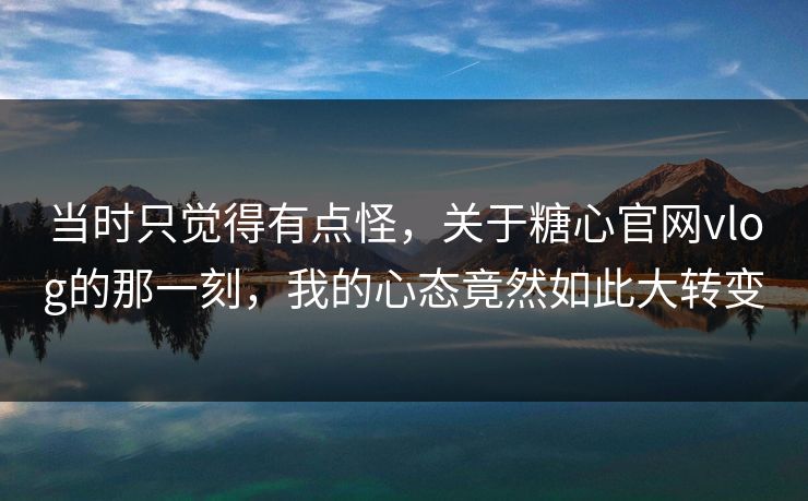 当时只觉得有点怪，关于糖心官网vlog的那一刻，我的心态竟然如此大转变