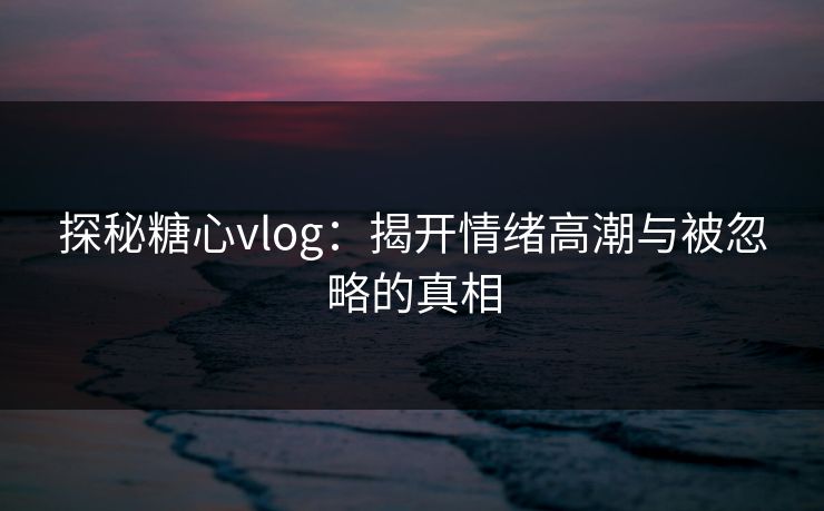 探秘糖心vlog：揭开情绪高潮与被忽略的真相