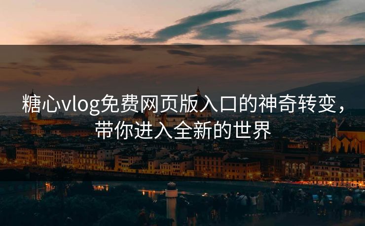 糖心vlog免费网页版入口的神奇转变，带你进入全新的世界