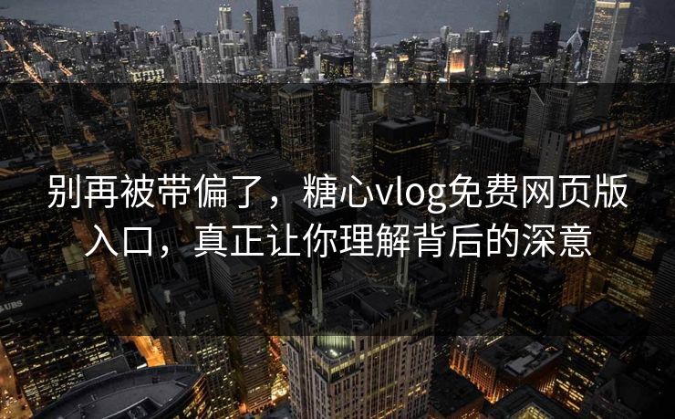 别再被带偏了，糖心vlog免费网页版入口，真正让你理解背后的深意