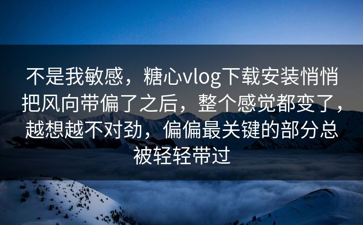 不是我敏感，糖心vlog下载安装悄悄把风向带偏了之后，整个感觉都变了，越想越不对劲，偏偏最关键的部分总被轻轻带过