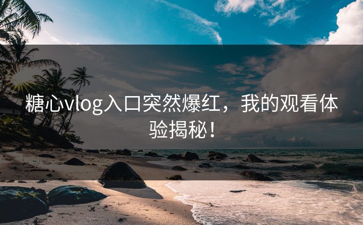 糖心vlog入口突然爆红，我的观看体验揭秘！