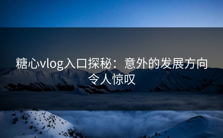 糖心vlog入口探秘：意外的发展方向令人惊叹