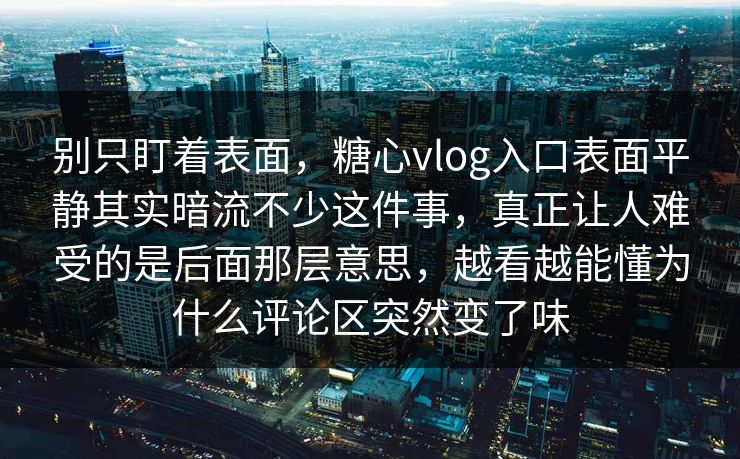 别只盯着表面，糖心vlog入口表面平静其实暗流不少这件事，真正让人难受的是后面那层意思，越看越能懂为什么评论区突然变了味
