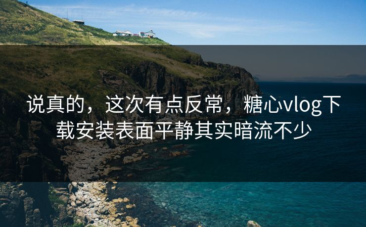 说真的，这次有点反常，糖心vlog下载安装表面平静其实暗流不少