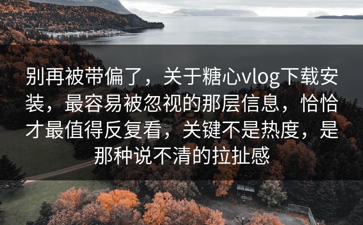 别再被带偏了，关于糖心vlog下载安装，最容易被忽视的那层信息，恰恰才最值得反复看，关键不是热度，是那种说不清的拉扯感