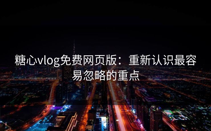 糖心vlog免费网页版：重新认识最容易忽略的重点