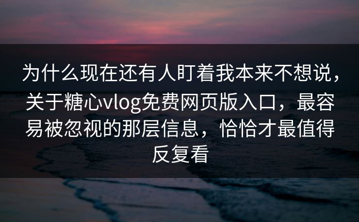 为什么现在还有人盯着我本来不想说，关于糖心vlog免费网页版入口，最容易被忽视的那层信息，恰恰才最值得反复看