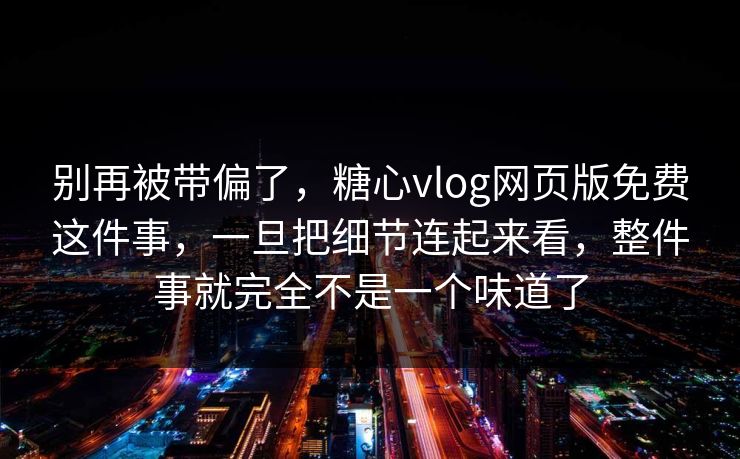 别再被带偏了，糖心vlog网页版免费这件事，一旦把细节连起来看，整件事就完全不是一个味道了
