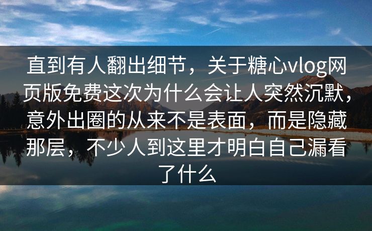 直到有人翻出细节，关于糖心vlog网页版免费这次为什么会让人突然沉默，意外出圈的从来不是表面，而是隐藏那层，不少人到这里才明白自己漏看了什么