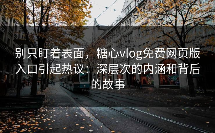 别只盯着表面，糖心vlog免费网页版入口引起热议：深层次的内涵和背后的故事