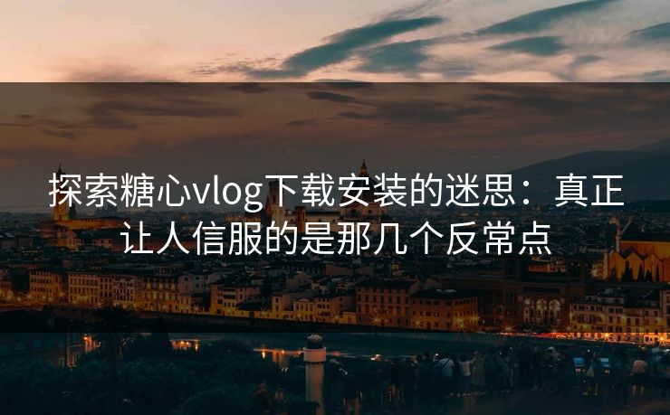 探索糖心vlog下载安装的迷思：真正让人信服的是那几个反常点