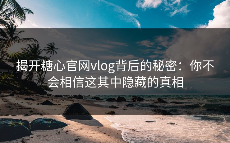 揭开糖心官网vlog背后的秘密：你不会相信这其中隐藏的真相