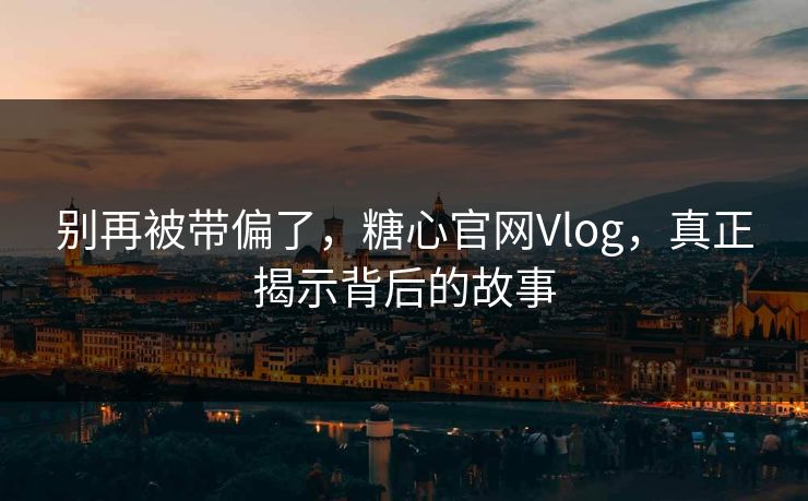 别再被带偏了，糖心官网Vlog，真正揭示背后的故事