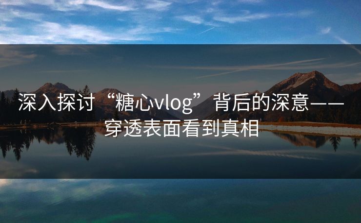 深入探讨“糖心vlog”背后的深意——穿透表面看到真相