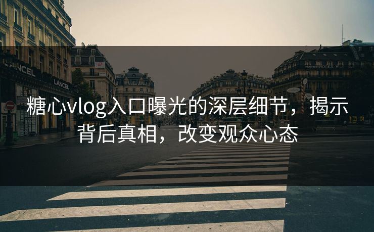 糖心vlog入口曝光的深层细节，揭示背后真相，改变观众心态