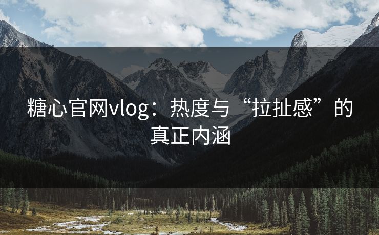 糖心官网vlog：热度与“拉扯感”的真正内涵