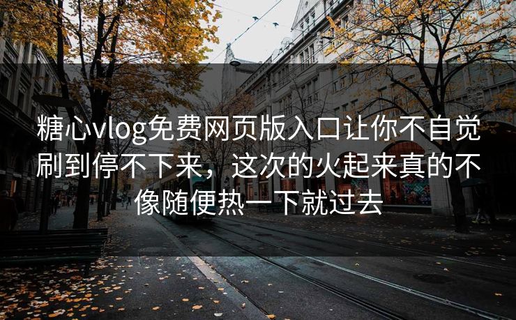 糖心vlog免费网页版入口让你不自觉刷到停不下来，这次的火起来真的不像随便热一下就过去