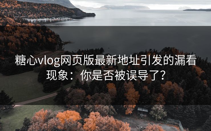 糖心vlog网页版最新地址引发的漏看现象：你是否被误导了？