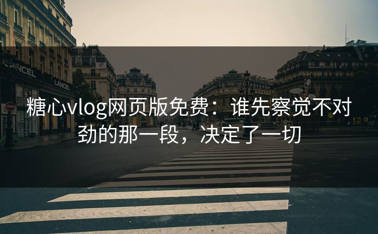 糖心vlog网页版免费：谁先察觉不对劲的那一段，决定了一切