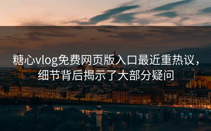 糖心vlog免费网页版入口最近重热议，细节背后揭示了大部分疑问