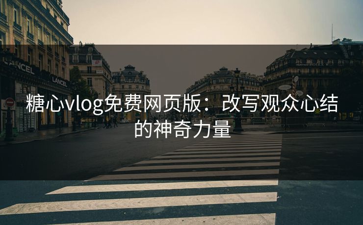 糖心vlog免费网页版：改写观众心结的神奇力量