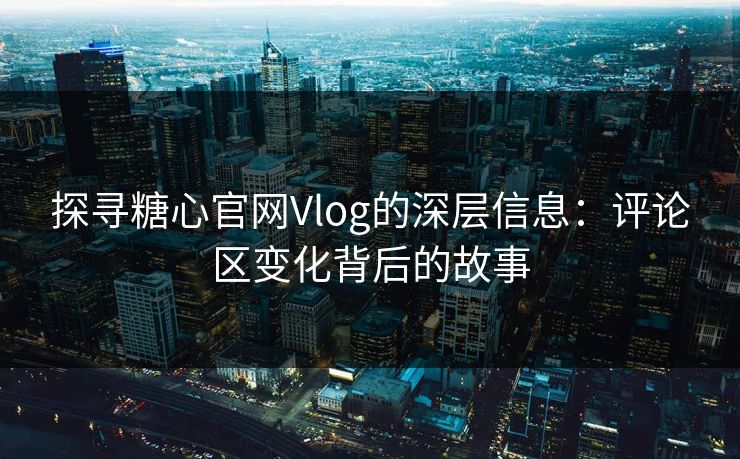 探寻糖心官网Vlog的深层信息：评论区变化背后的故事