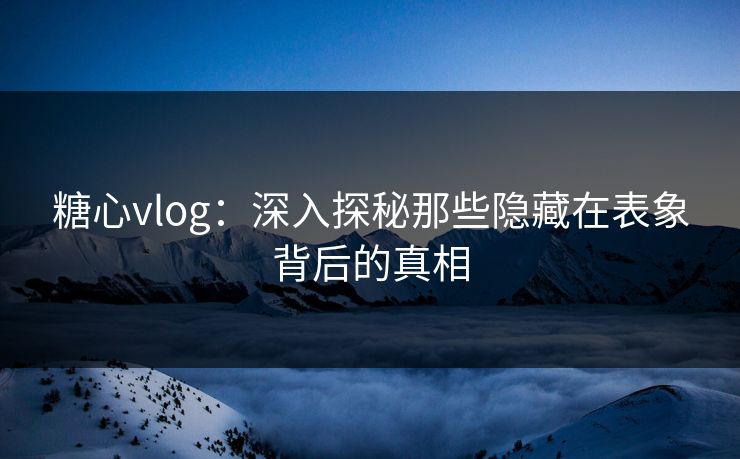 糖心vlog：深入探秘那些隐藏在表象背后的真相